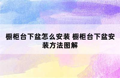 橱柜台下盆怎么安装 橱柜台下盆安装方法图解